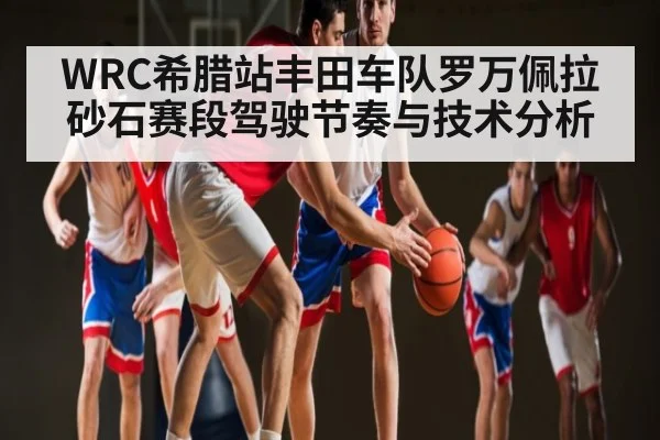 WRC希腊站丰田车队罗万佩拉砂石赛段驾驶节奏与技术分析