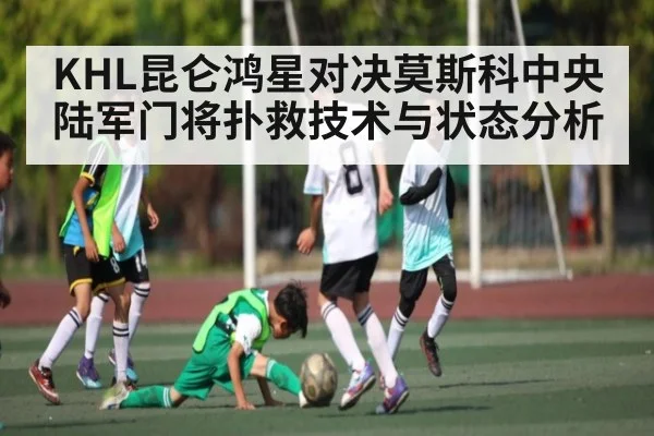 KHL昆仑鸿星对决莫斯科中央陆军门将扑救技术与状态分析