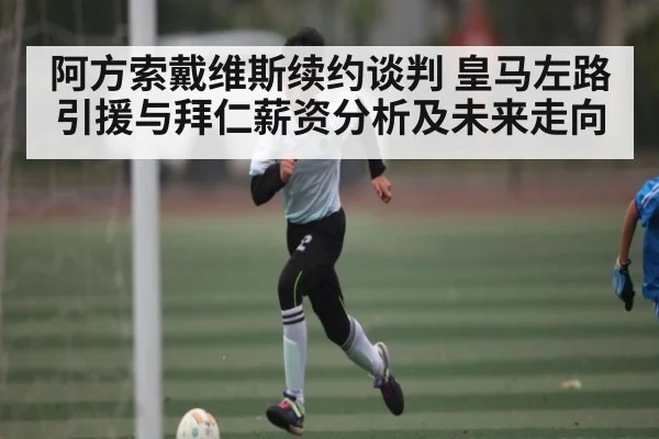 阿方索戴维斯续约谈判 皇马左路引援与拜仁薪资分析及未来走向