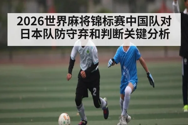 2026世界麻将锦标赛中国队对日本队防守弃和判断关键分析