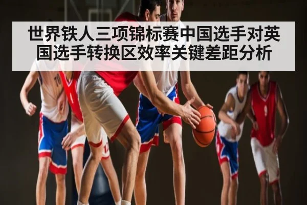 世界铁人三项锦标赛中国选手对英国选手转换区效率关键差距分析