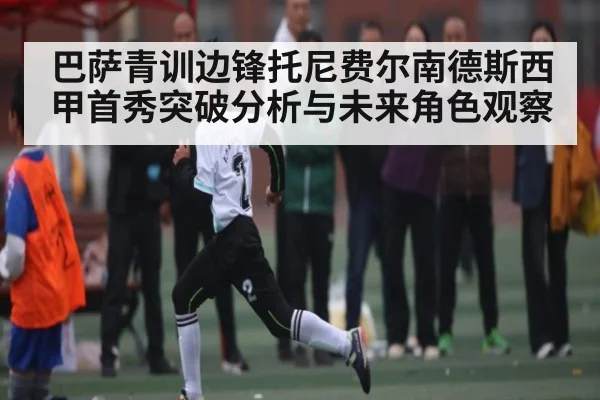 巴萨青训边锋托尼费尔南德斯西甲首秀突破分析与未来角色观察