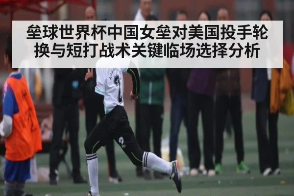 垒球世界杯中国女垒对美国投手轮换与短打战术关键临场选择分析
